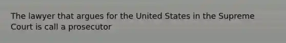The lawyer that argues for the United States in the Supreme Court is call a prosecutor