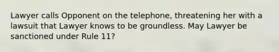 Lawyer calls Opponent on the telephone, threatening her with a lawsuit that Lawyer knows to be groundless. May Lawyer be sanctioned under Rule 11?