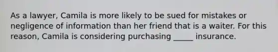 As a lawyer, Camila is more likely to be sued for mistakes or negligence of information than her friend that is a waiter. For this reason, Camila is considering purchasing _____ insurance.