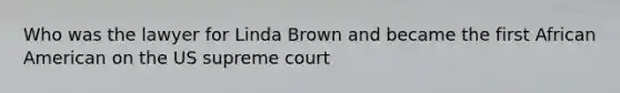 Who was the lawyer for Linda Brown and became the first African American on the US supreme court