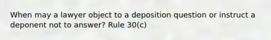 When may a lawyer object to a deposition question or instruct a deponent not to answer? Rule 30(c)