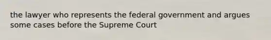 the lawyer who represents the federal government and argues some cases before the Supreme Court