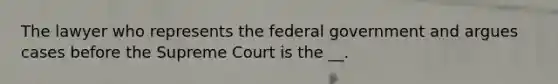 The lawyer who represents the federal government and argues cases before the Supreme Court is the __.