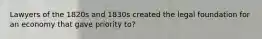 Lawyers of the 1820s and 1830s created the legal foundation for an economy that gave priority to?