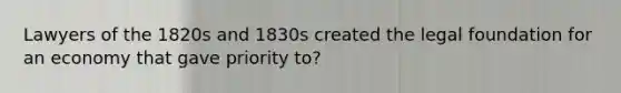 Lawyers of the 1820s and 1830s created the legal foundation for an economy that gave priority to?