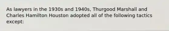 As lawyers in the 1930s and 1940s, Thurgood Marshall and Charles Hamilton Houston adopted all of the following tactics except: