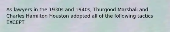 As lawyers in the 1930s and 1940s, Thurgood Marshall and Charles Hamilton Houston adopted all of the following tactics EXCEPT