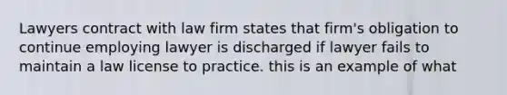 Lawyers contract with law firm states that firm's obligation to continue employing lawyer is discharged if lawyer fails to maintain a law license to practice. this is an example of what