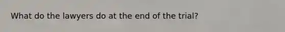 What do the lawyers do at the end of the trial?