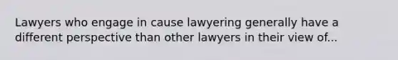 Lawyers who engage in cause lawyering generally have a different perspective than other lawyers in their view of...