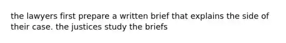 the lawyers first prepare a written brief that explains the side of their case. the justices study the briefs