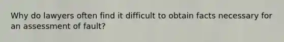 Why do lawyers often find it difficult to obtain facts necessary for an assessment of fault?