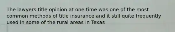 The lawyers title opinion at one time was one of the most common methods of title insurance and it still quite frequently used in some of the rural areas in Texas