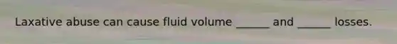 Laxative abuse can cause fluid volume ______ and ______ losses.