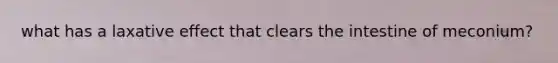 what has a laxative effect that clears the intestine of meconium?