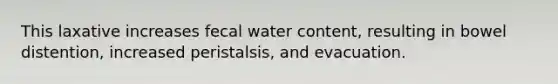 This laxative increases fecal water content, resulting in bowel distention, increased peristalsis, and evacuation.