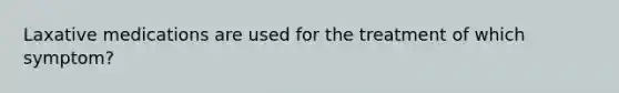 Laxative medications are used for the treatment of which symptom?