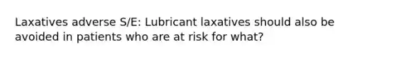 Laxatives adverse S/E: Lubricant laxatives should also be avoided in patients who are at risk for what?