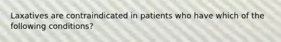 Laxatives are contraindicated in patients who have which of the following conditions?