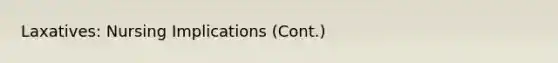 Laxatives: Nursing Implications (Cont.)
