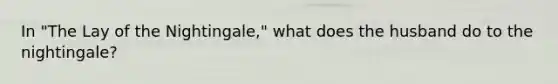 In "The Lay of the Nightingale," what does the husband do to the nightingale?