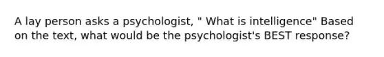 A lay person asks a psychologist, " What is intelligence" Based on the text, what would be the psychologist's BEST response?