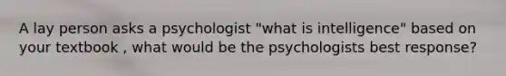 A lay person asks a psychologist "what is intelligence" based on your textbook , what would be the psychologists best response?