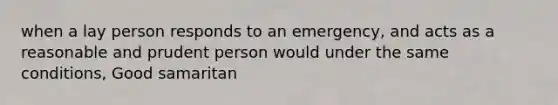 when a lay person responds to an emergency, and acts as a reasonable and prudent person would under the same conditions, Good samaritan