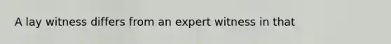 A lay witness differs from an expert witness in that