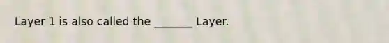 Layer 1 is also called the _______ Layer.