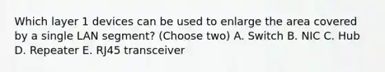 Which layer 1 devices can be used to enlarge the area covered by a single LAN segment? (Choose two) A. Switch B. NIC C. Hub D. Repeater E. RJ45 transceiver