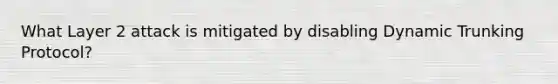 What Layer 2 attack is mitigated by disabling Dynamic Trunking Protocol?