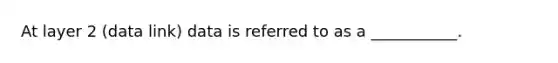 At layer 2 (data link) data is referred to as a ___________.