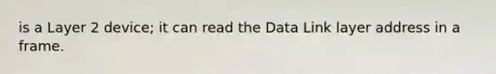 is a Layer 2 device; it can read the Data Link layer address in a frame.