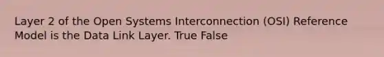 Layer 2 of the Open Systems Interconnection (OSI) Reference Model is the Data Link Layer. True False