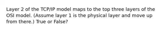 Layer 2 of the TCP/IP model maps to the top three layers of the OSI model. (Assume layer 1 is the physical layer and move up from there.) True or False?