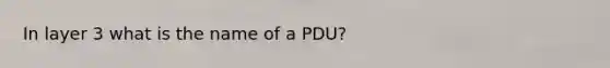 In layer 3 what is the name of a PDU?