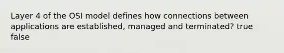 Layer 4 of the OSI model defines how connections between applications are established, managed and terminated? true false