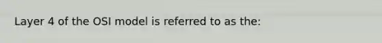 Layer 4 of the OSI model is referred to as the: