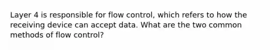 Layer 4 is responsible for flow control, which refers to how the receiving device can accept data. What are the two common methods of flow control?