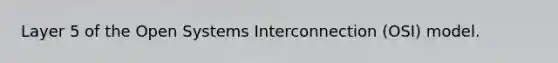 Layer 5 of the Open Systems Interconnection (OSI) model.