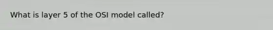 What is layer 5 of the OSI model called?