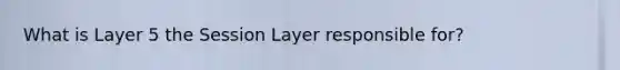 What is Layer 5 the Session Layer responsible for?