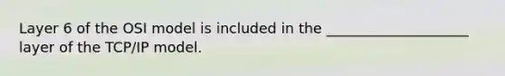 Layer 6 of the OSI model is included in the ____________________ layer of the TCP/IP model.
