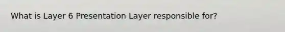 What is Layer 6 Presentation Layer responsible for?