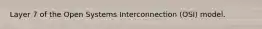 Layer 7 of the Open Systems Interconnection (OSI) model.