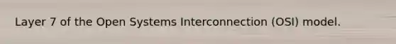 Layer 7 of the Open Systems Interconnection (OSI) model.