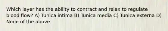 Which layer has the ability to contract and relax to regulate blood flow? A) Tunica intima B) Tunica media C) Tunica externa D) None of the above