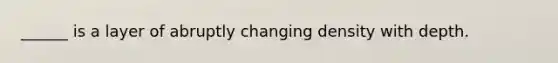 ______ is a layer of abruptly changing density with depth.