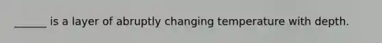 ______ is a layer of abruptly changing temperature with depth.